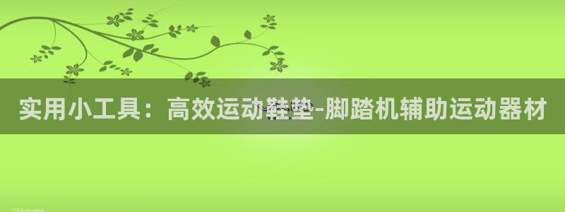 fb体育平台假的吗是真的吗吗：实用小工具：高效运动鞋垫-脚踏