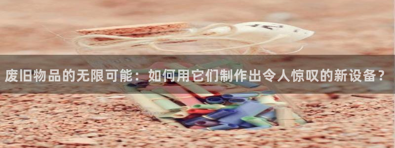 fb体育娱乐首页官网下载：废旧物品的无限可能：如何用它们制作