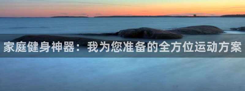 fb体育招商电话号码是多少啊：家庭健身神器：我为您准备的全方