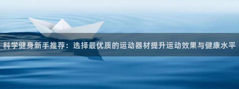 fb体育平台是正规平台吗安全吗：科学健身新手推荐：选择最优质