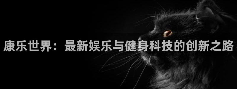 fb体育招商电话号码是多少啊：康乐世界：最新娱乐与健身科技的